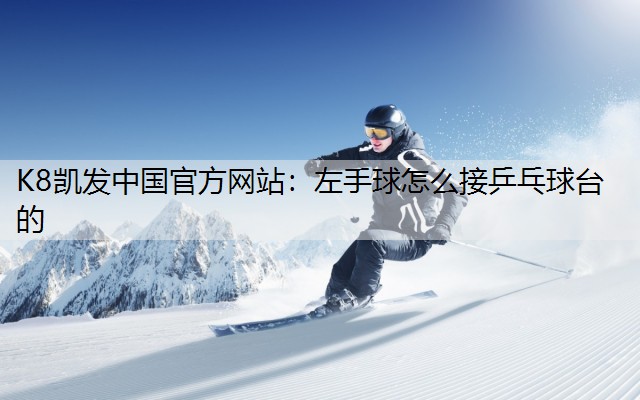 K8凯发中国官方网站：左手球怎么接乒乓球台的