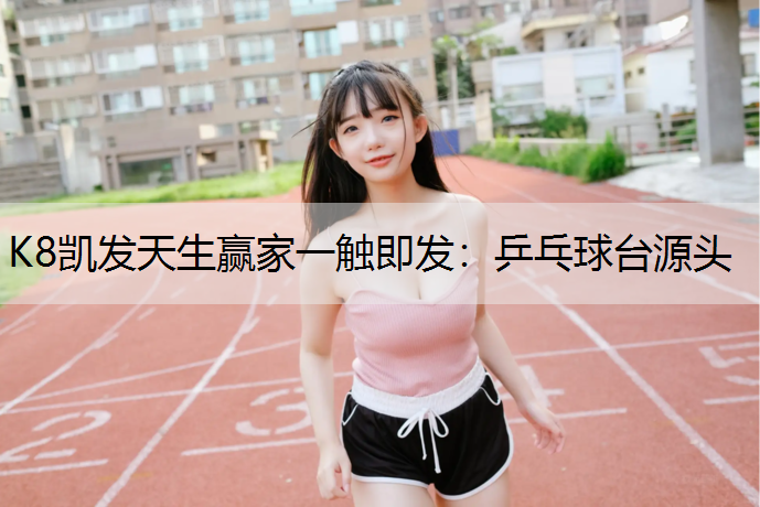 K8凯发天生赢家一触即发：乒乓球台源头