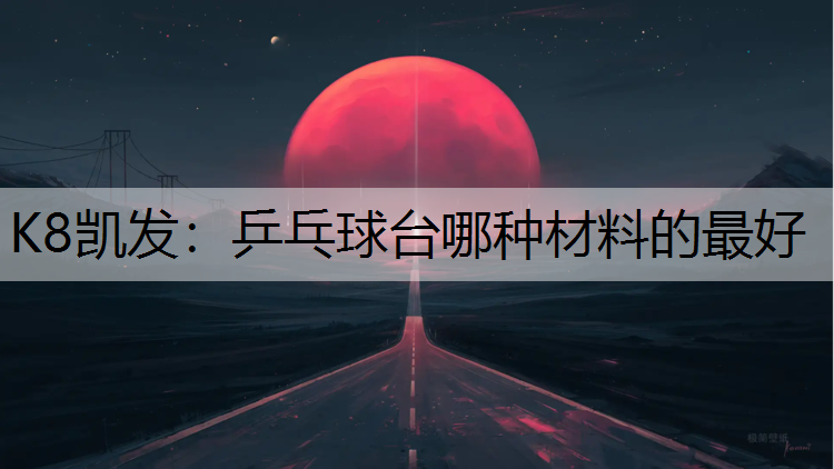 K8凯发：乒乓球台哪种材料的最好