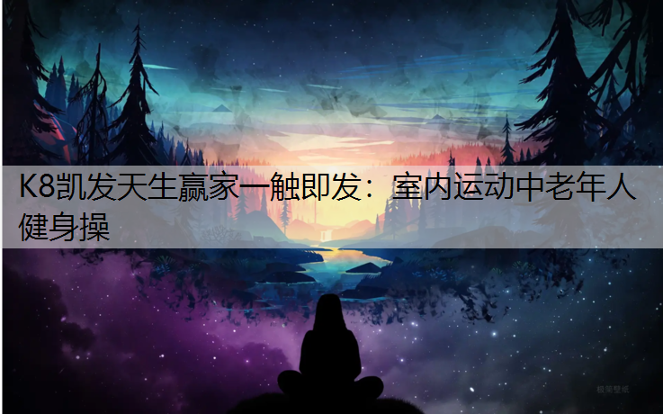 K8凯发天生赢家一触即发：室内运动中老年人健身操