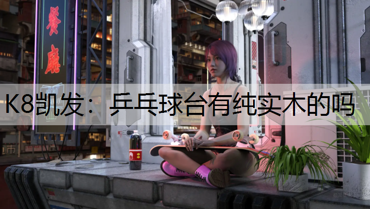 K8凯发：乒乓球台有纯实木的吗