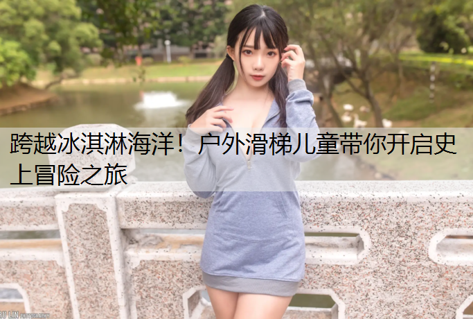 跨越冰淇淋海洋！户外滑梯儿童带你开启史上冒险之旅